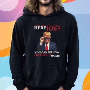 We Are You Still Here Joe You Can Go Now Dadady's Home T-Shirt