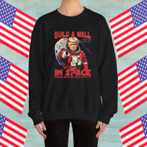 Funny Trump Build A Wall In Space Make Aliens Pay for It Shirt