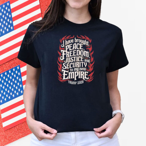 Trump 2028 I Have Brought Peace, Freedom, Justice And Security To My New Empire Shirt
